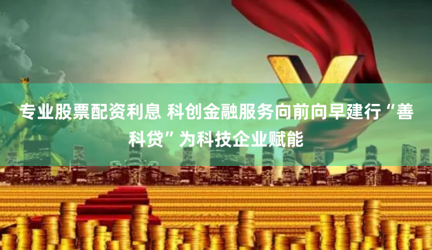 专业股票配资利息 科创金融服务向前向早建行“善科贷”为科技企业赋能