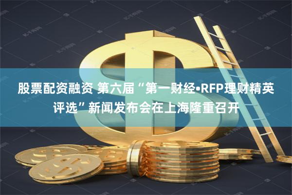 股票配资融资 第六届“第一财经•RFP理财精英评选”新闻发布会在上海隆重召开