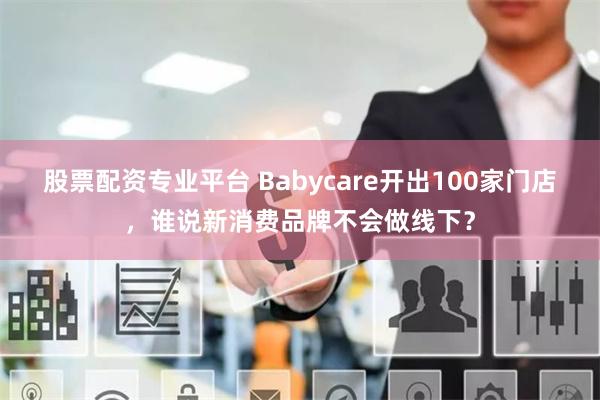 股票配资专业平台 Babycare开出100家门店，谁说新消费品牌不会做线下？