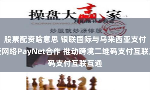 股票配资啥意思 银联国际与马来西亚支付转接网络PayNet合作 推动跨境二维码支付互联互通