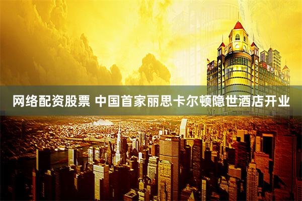 网络配资股票 中国首家丽思卡尔顿隐世酒店开业