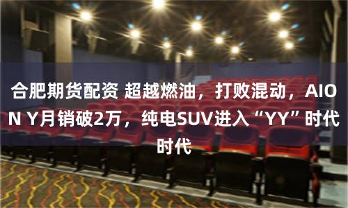 合肥期货配资 超越燃油，打败混动，AION Y月销破2万，纯电SUV进入“YY”时代