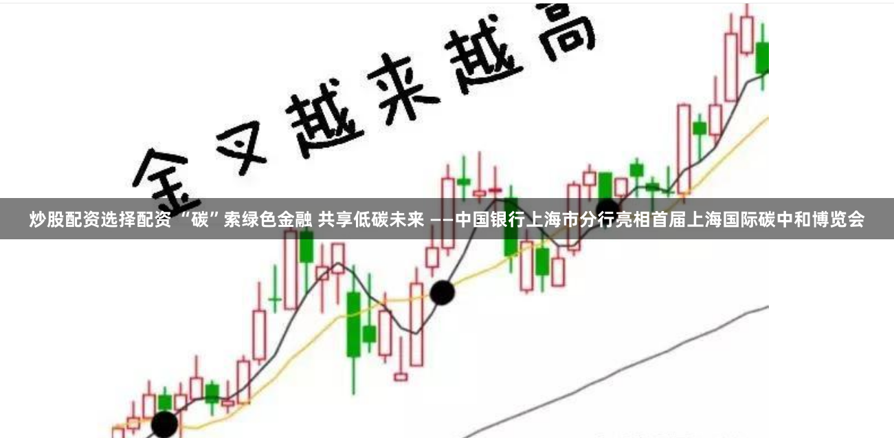 炒股配资选择配资 “碳”索绿色金融 共享低碳未来 ——中国银行上海市分行亮相首届上海国际碳中和博览会