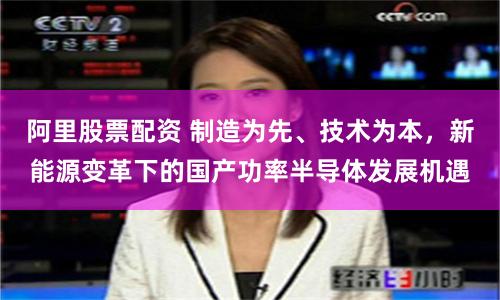 阿里股票配资 制造为先、技术为本，新能源变革下的国产功率半导体发展机遇