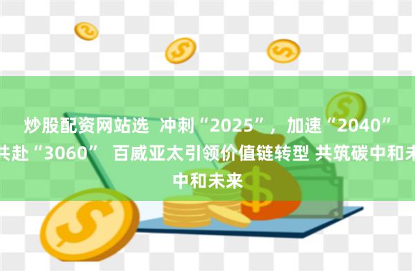炒股配资网站选  冲刺“2025”，加速“2040”，共赴“3060”  百威亚太引领价值链转型 共筑碳中和未来
