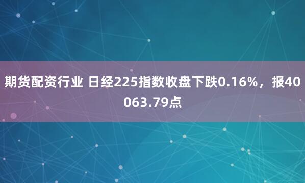 期货配资行业 日经225指数收盘下跌0.16%，报40063.79点
