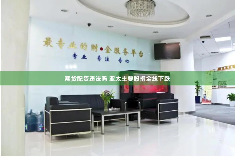 期货配资违法吗 亚太主要股指全线下跌