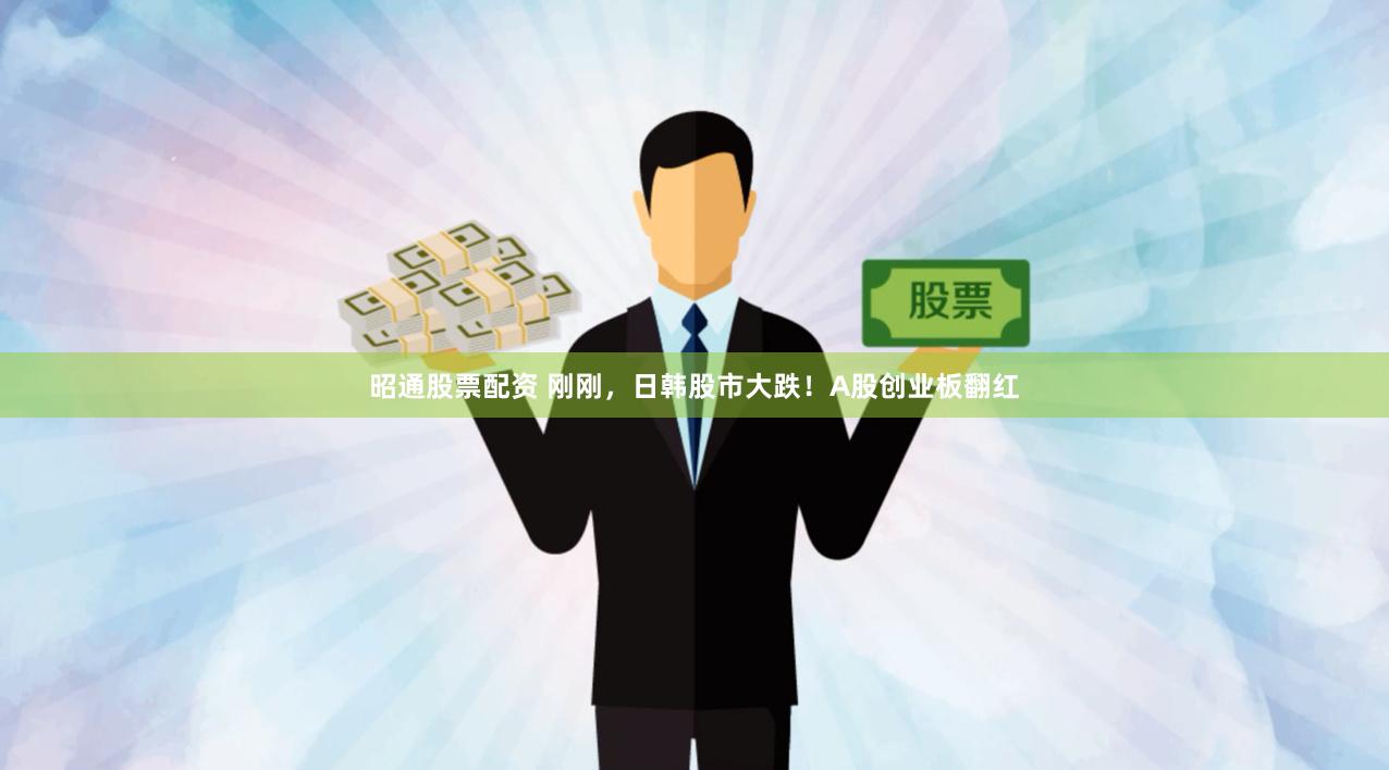 昭通股票配资 刚刚，日韩股市大跌！A股创业板翻红