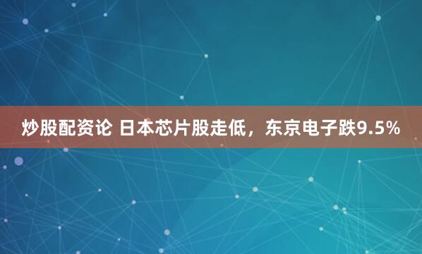 炒股配资论 日本芯片股走低，东京电子跌9.5%