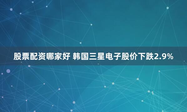 股票配资哪家好 韩国三星电子股价下跌2.9%