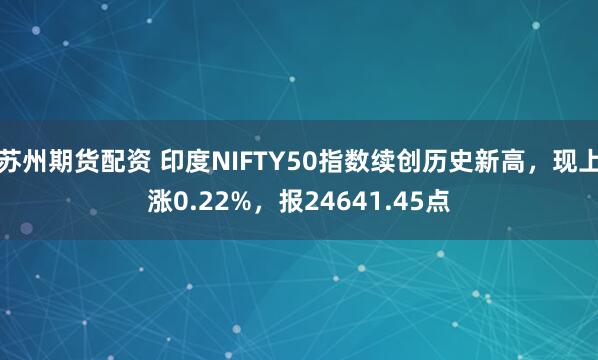 苏州期货配资 印度NIFTY50指数续创历史新高，现上涨0.22%，报24641.45点