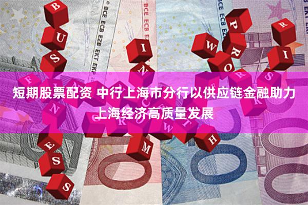 短期股票配资 中行上海市分行以供应链金融助力上海经济高质量发展
