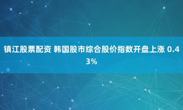 镇江股票配资 韩国股市综合股价指数开盘上涨 0.43%