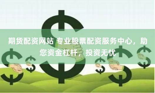 期货配资网站 专业股票配资服务中心，助您资金杠杆，投资无忧