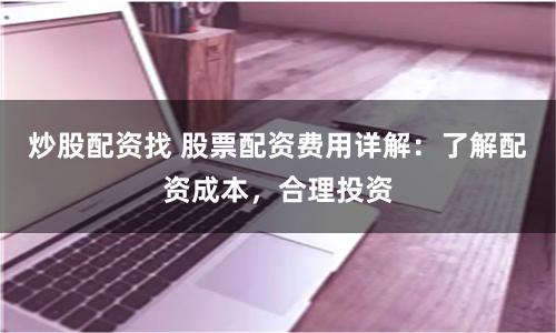 炒股配资找 股票配资费用详解：了解配资成本，合理投资