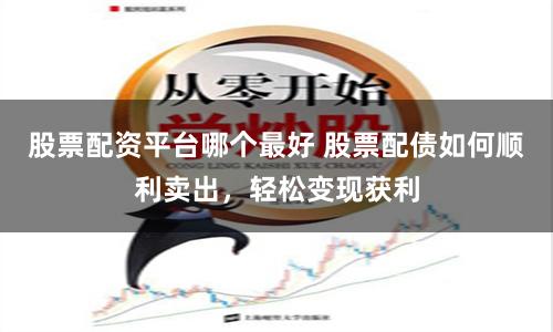 股票配资平台哪个最好 股票配债如何顺利卖出，轻松变现获利