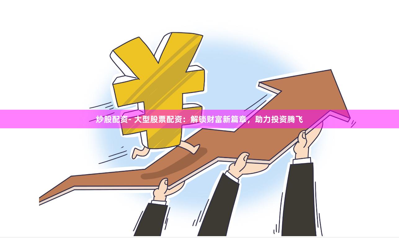 炒股配资- 大型股票配资：解锁财富新篇章，助力投资腾飞
