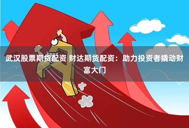 武汉股票期货配资 财达期货配资：助力投资者撬动财富大门