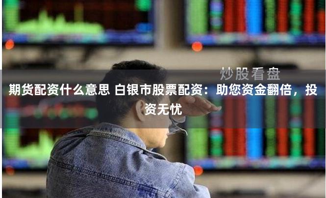 期货配资什么意思 白银市股票配资：助您资金翻倍，投资无忧