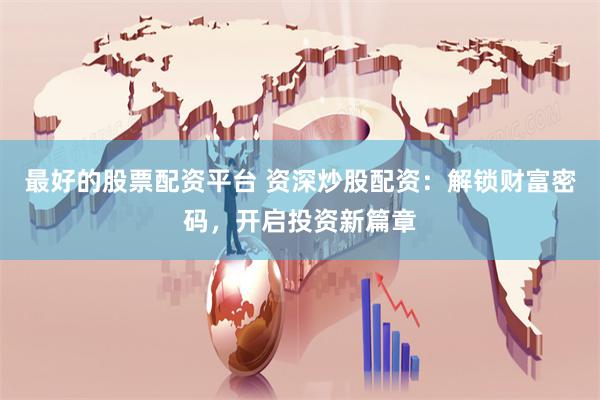 最好的股票配资平台 资深炒股配资：解锁财富密码，开启投资新篇章
