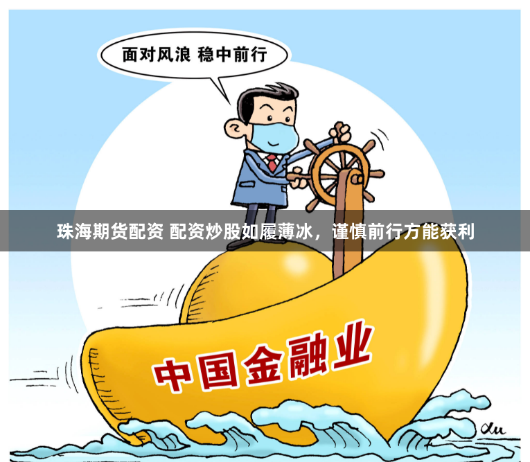 珠海期货配资 配资炒股如履薄冰，谨慎前行方能获利