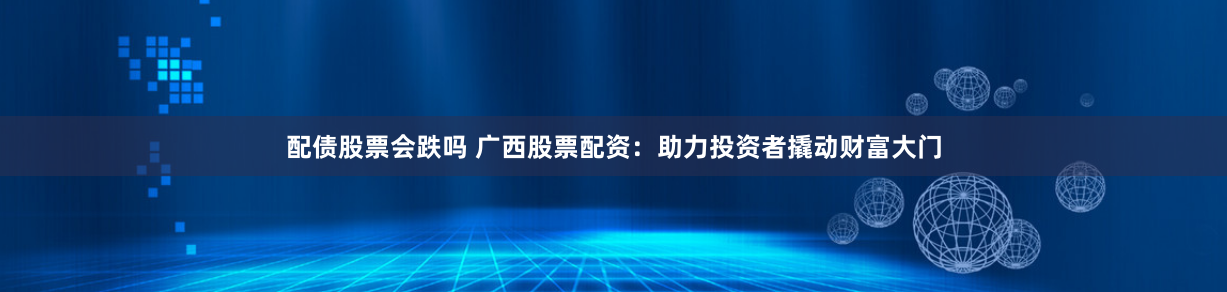 配债股票会跌吗 广西股票配资：助力投资者撬动财富大门