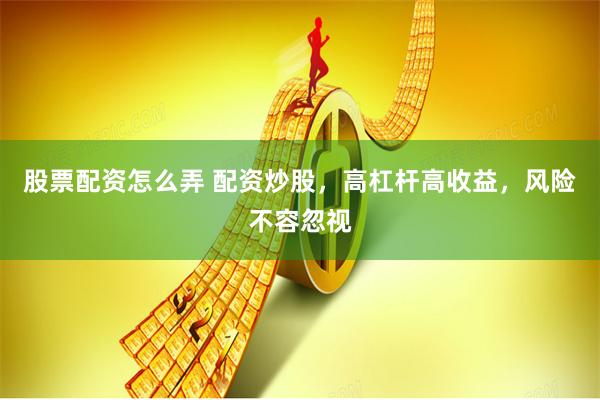 股票配资怎么弄 配资炒股，高杠杆高收益，风险不容忽视