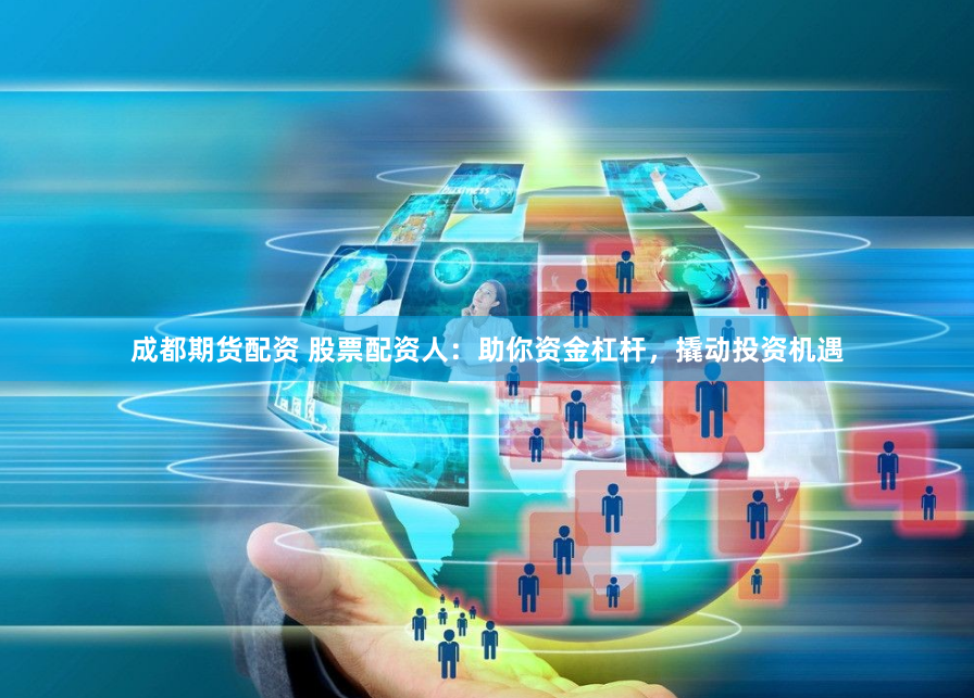 成都期货配资 股票配资人：助你资金杠杆，撬动投资机遇