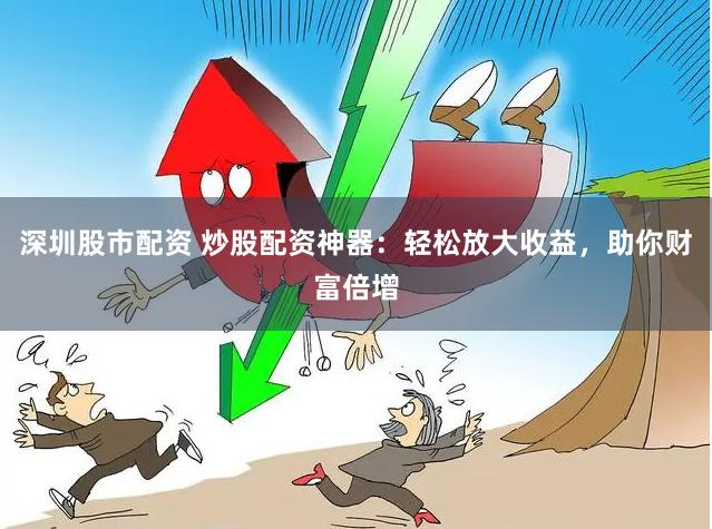深圳股市配资 炒股配资神器：轻松放大收益，助你财富倍增