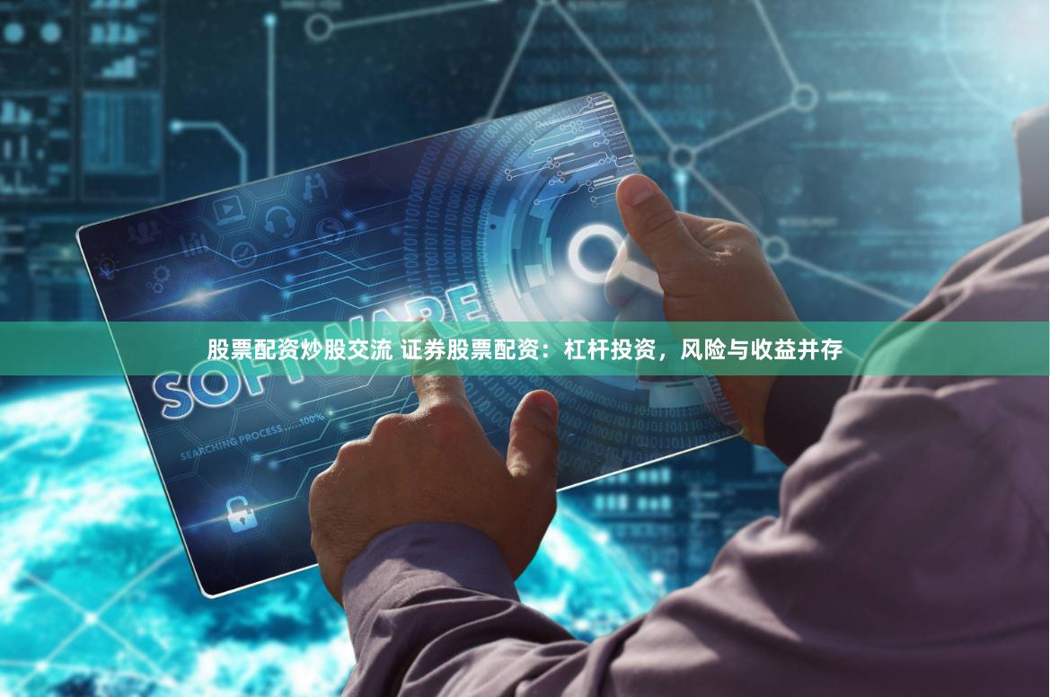股票配资炒股交流 证券股票配资：杠杆投资，风险与收益并存