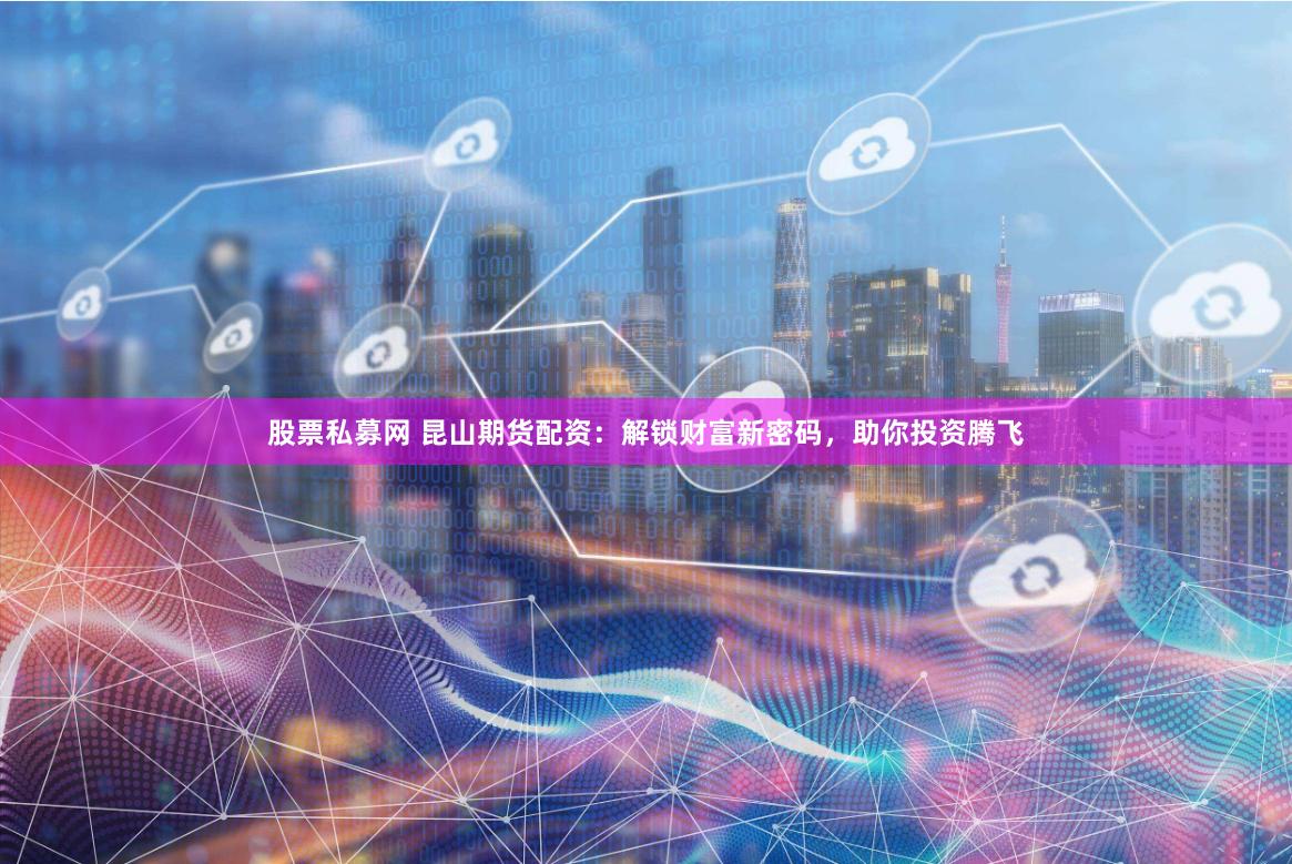 股票私募网 昆山期货配资：解锁财富新密码，助你投资腾飞