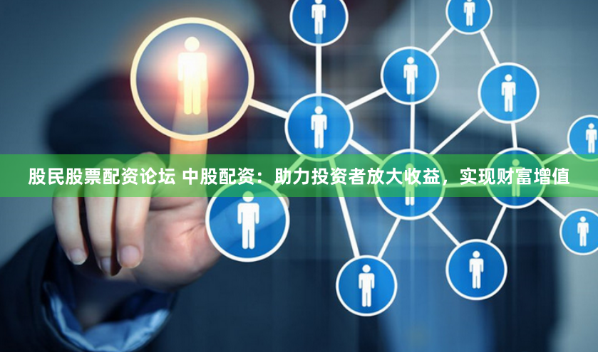 股民股票配资论坛 中股配资：助力投资者放大收益，实现财富增值