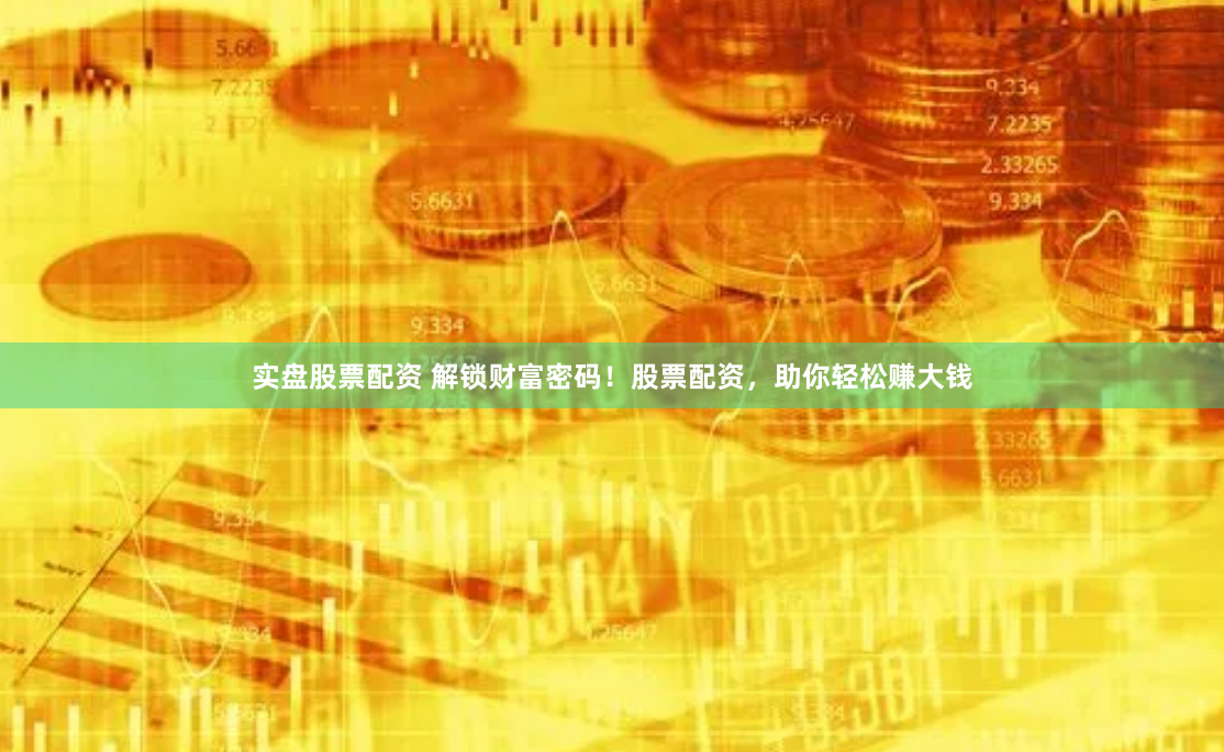 实盘股票配资 解锁财富密码！股票配资，助你轻松赚大钱