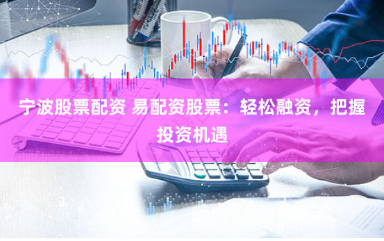 宁波股票配资 易配资股票：轻松融资，把握投资机遇