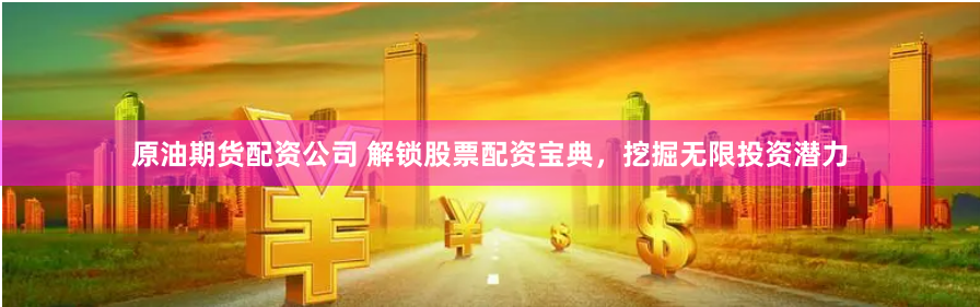 原油期货配资公司 解锁股票配资宝典，挖掘无限投资潜力