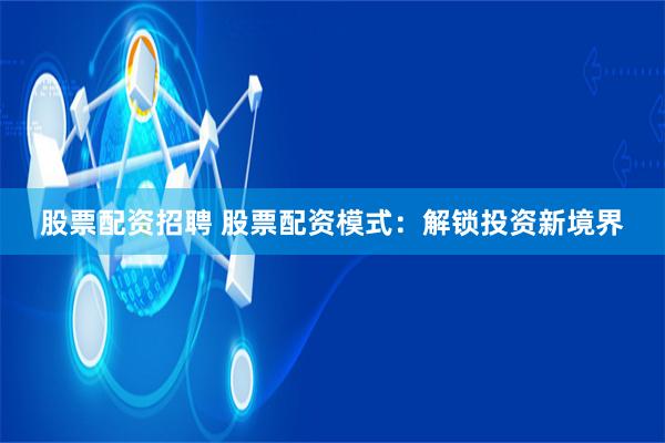 股票配资招聘 股票配资模式：解锁投资新境界