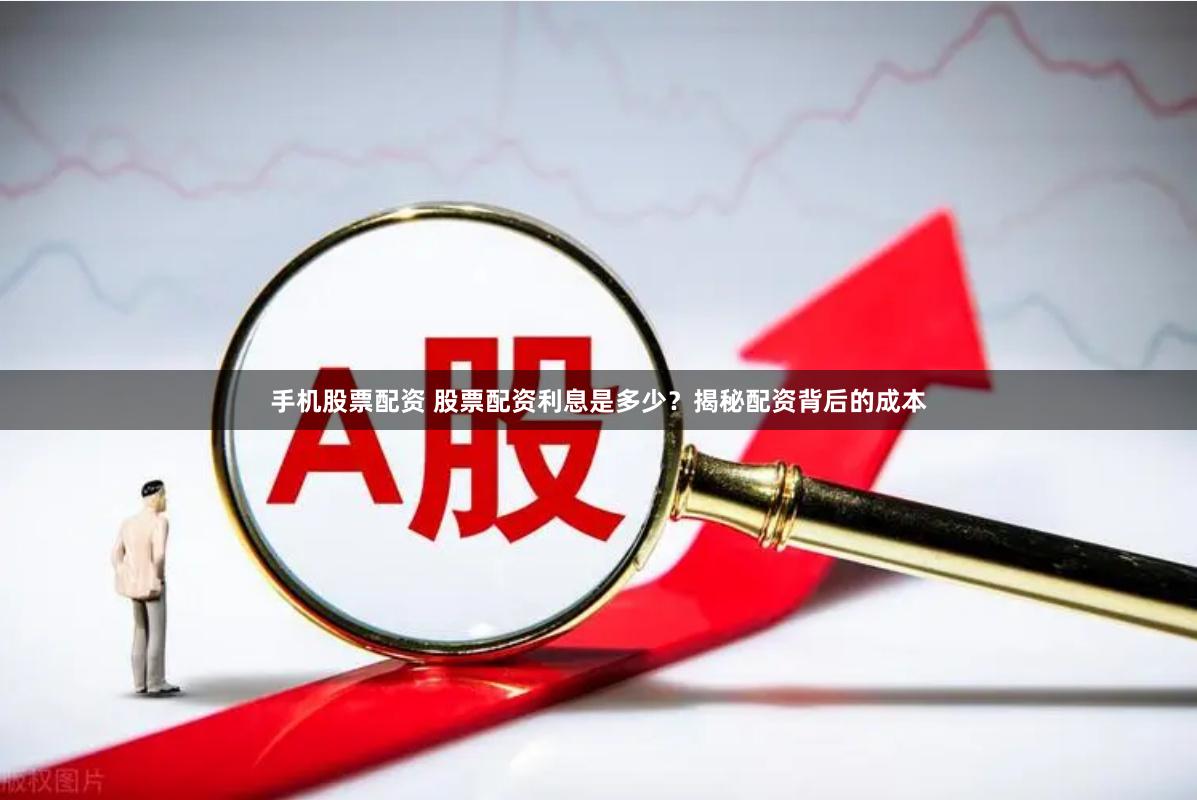 手机股票配资 股票配资利息是多少？揭秘配资背后的成本