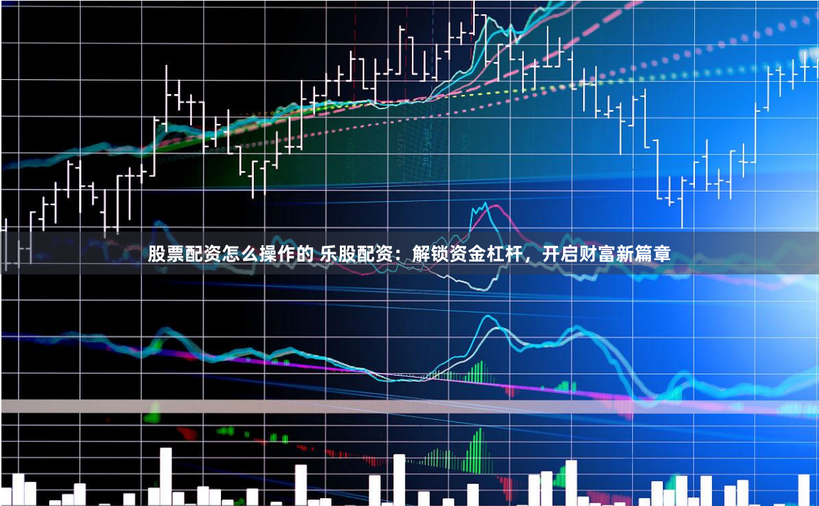 股票配资怎么操作的 乐股配资：解锁资金杠杆，开启财富新篇章