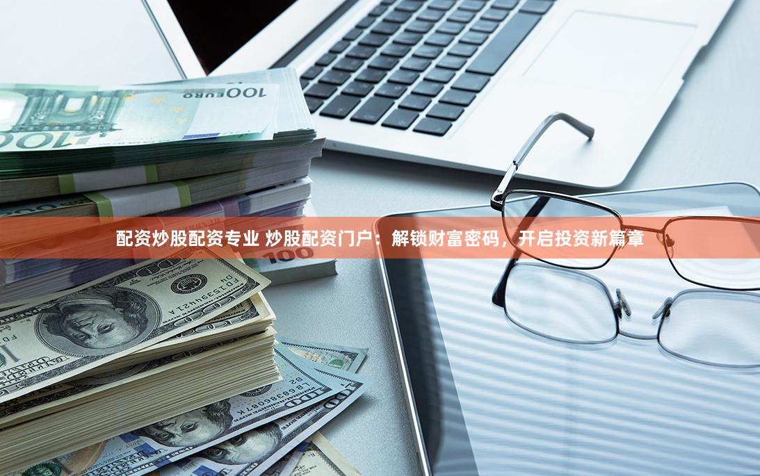 配资炒股配资专业 炒股配资门户：解锁财富密码，开启投资新篇章