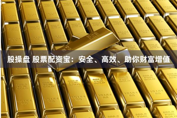 股操盘 股票配资宝：安全、高效、助你财富增值