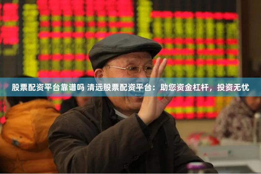 股票配资平台靠谱吗 清远股票配资平台：助您资金杠杆，投资无忧