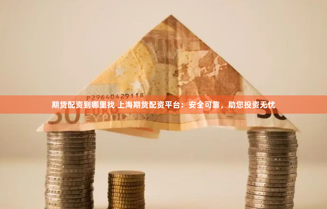 期货配资到哪里找 上海期货配资平台：安全可靠，助您投资无忧