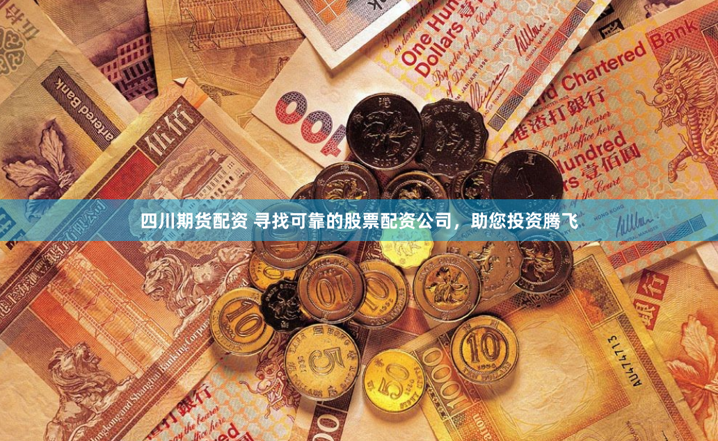 四川期货配资 寻找可靠的股票配资公司，助您投资腾飞