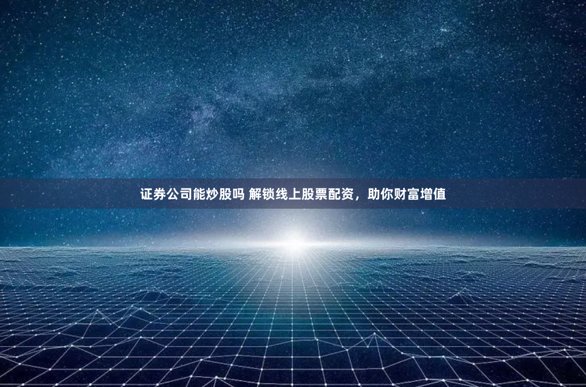 证券公司能炒股吗 解锁线上股票配资，助你财富增值
