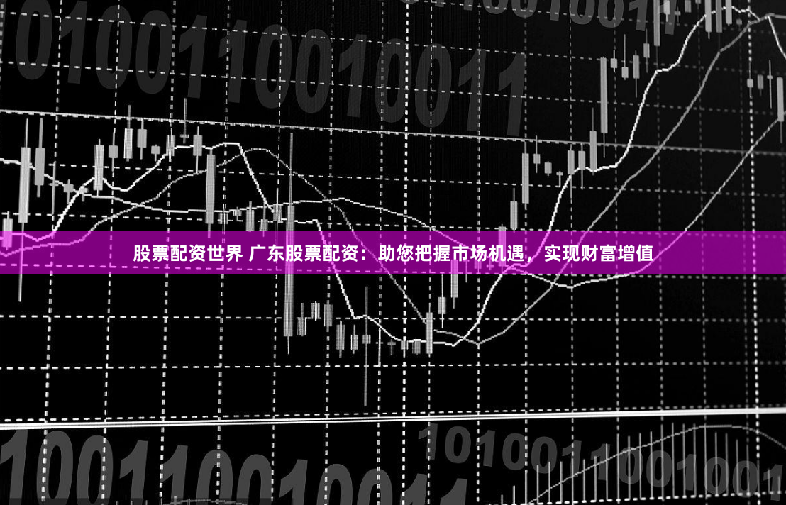 股票配资世界 广东股票配资：助您把握市场机遇，实现财富增值