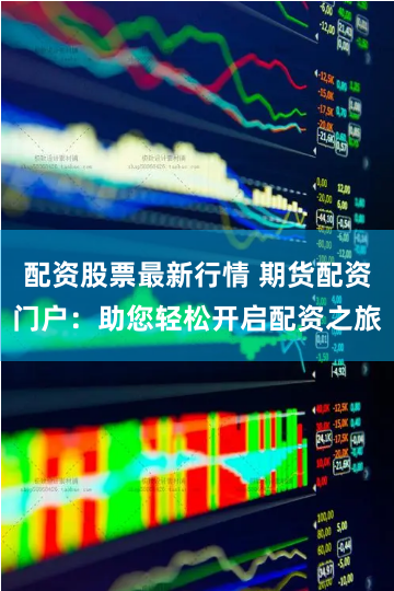 配资股票最新行情 期货配资门户：助您轻松开启配资之旅