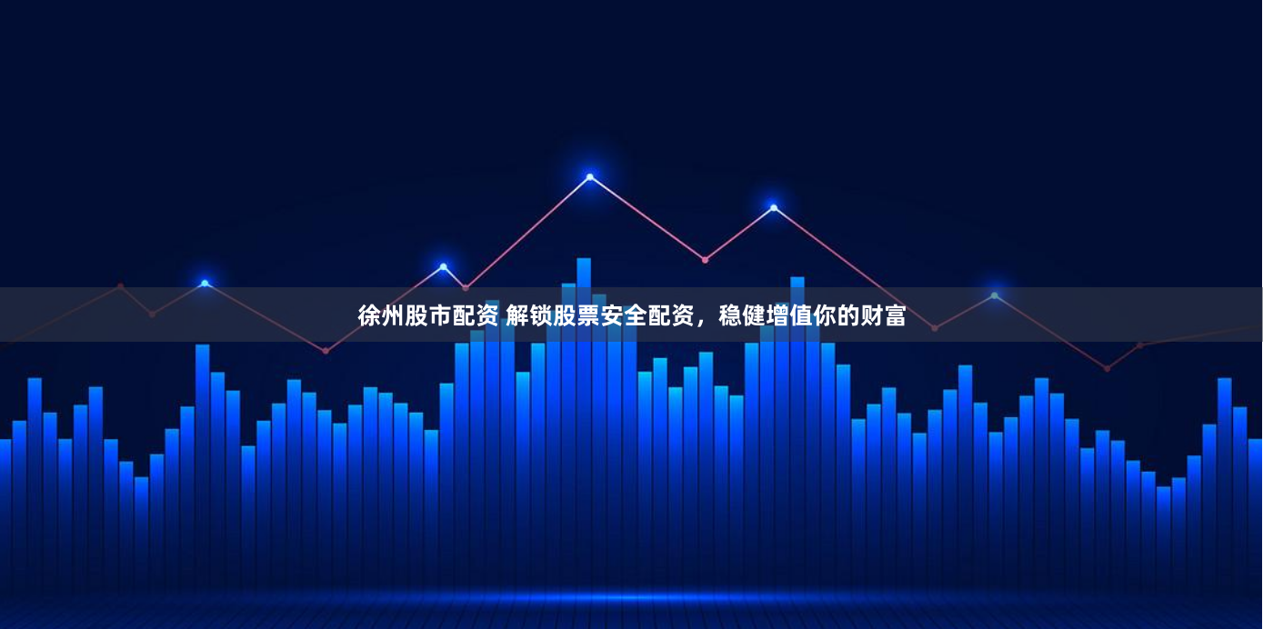 徐州股市配资 解锁股票安全配资，稳健增值你的财富