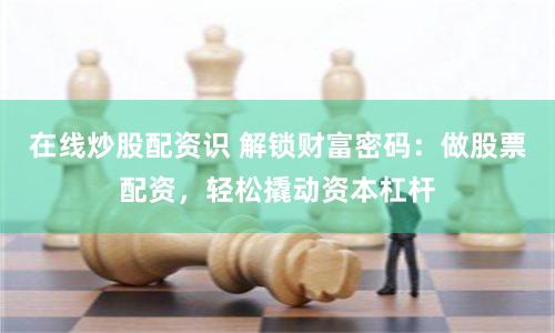 在线炒股配资识 解锁财富密码：做股票配资，轻松撬动资本杠杆