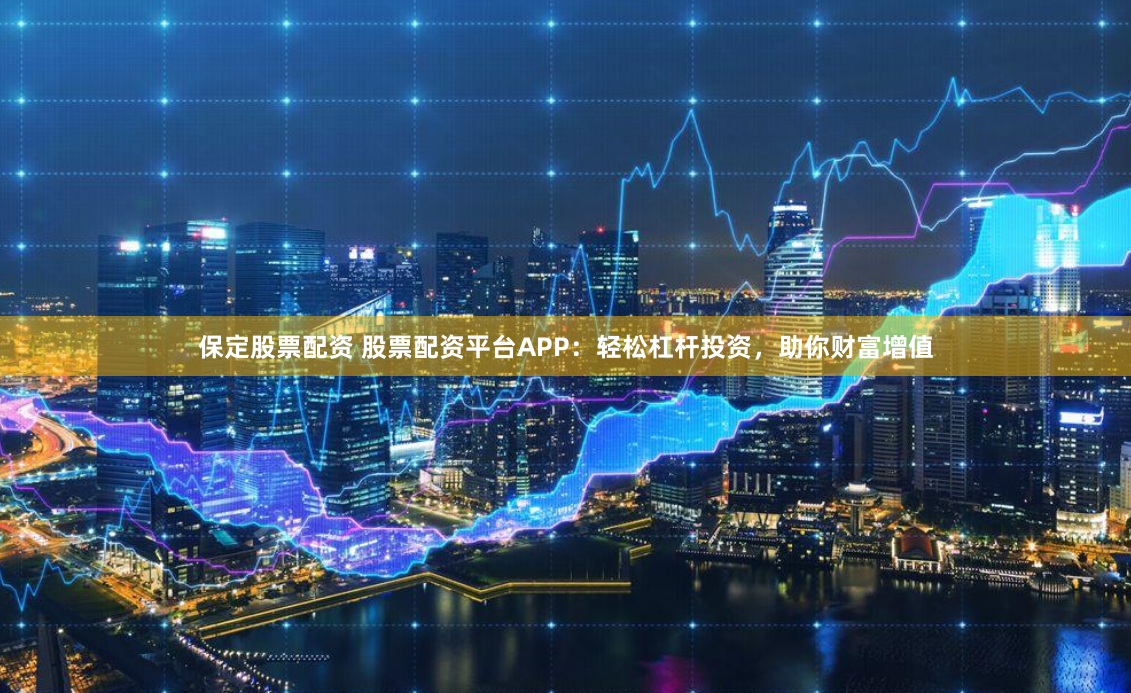 保定股票配资 股票配资平台APP：轻松杠杆投资，助你财富增值