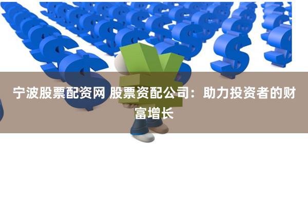 宁波股票配资网 股票资配公司：助力投资者的财富增长